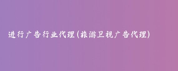 進(jìn)行廣告行業(yè)代理(旅游衛視廣告代理)
