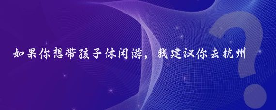 如果你想帶孩子休閑游，我建議你去杭州,以下是以2024年4月5日至