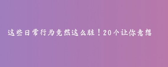 這些日常行為竟然這么臟！20個(gè)讓你意想不到的衛生死角