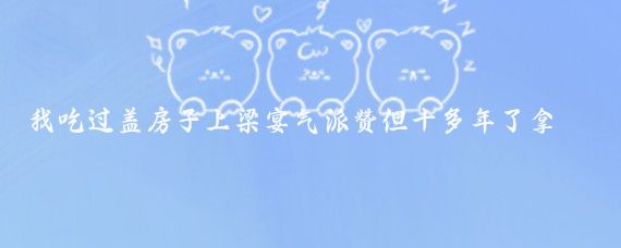 我吃過(guò)蓋房子上梁宴氣派贊但十多年了拿3000元和我媽一起去的，打腫臉充胖子