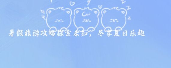 暑假旅游攻略探索未知，盡享夏日樂(lè )趣
