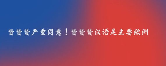 贊贊贊嚴重同意！贊贊贊漢語(yǔ)是主要歐洲語(yǔ)言之母?。。?！大