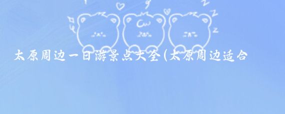 太原周邊一日游景點(diǎn)大全(太原周邊適合一日游的地方有哪些？)