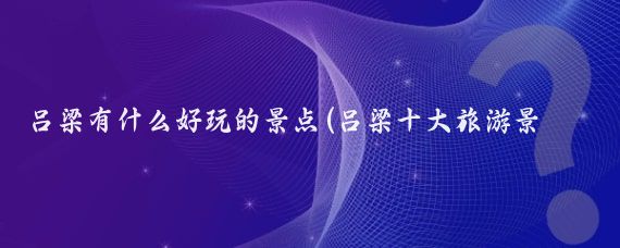 呂梁有什么好玩的景點(diǎn)(呂梁十大旅游景點(diǎn))
